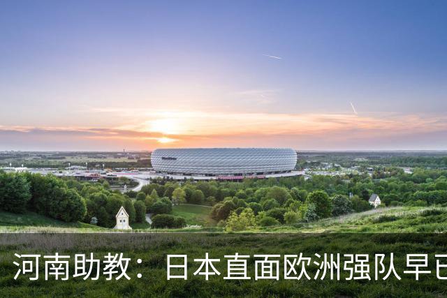 河南助教：日本直面欧洲强队早已没有畏难情绪，拥有硬碰硬的底气